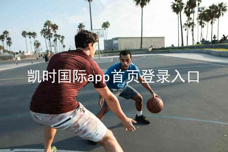 凯时国际app首页登录入口